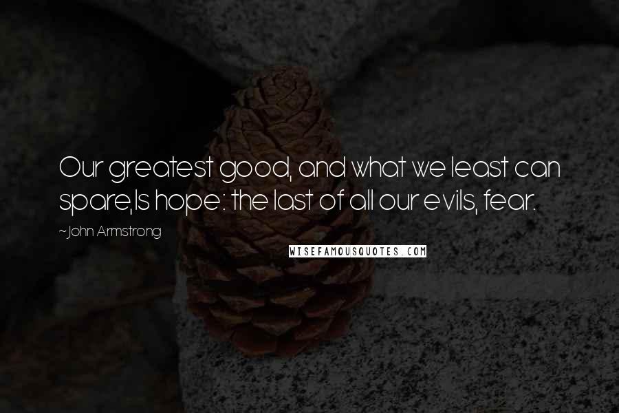 John Armstrong Quotes: Our greatest good, and what we least can spare,Is hope: the last of all our evils, fear.