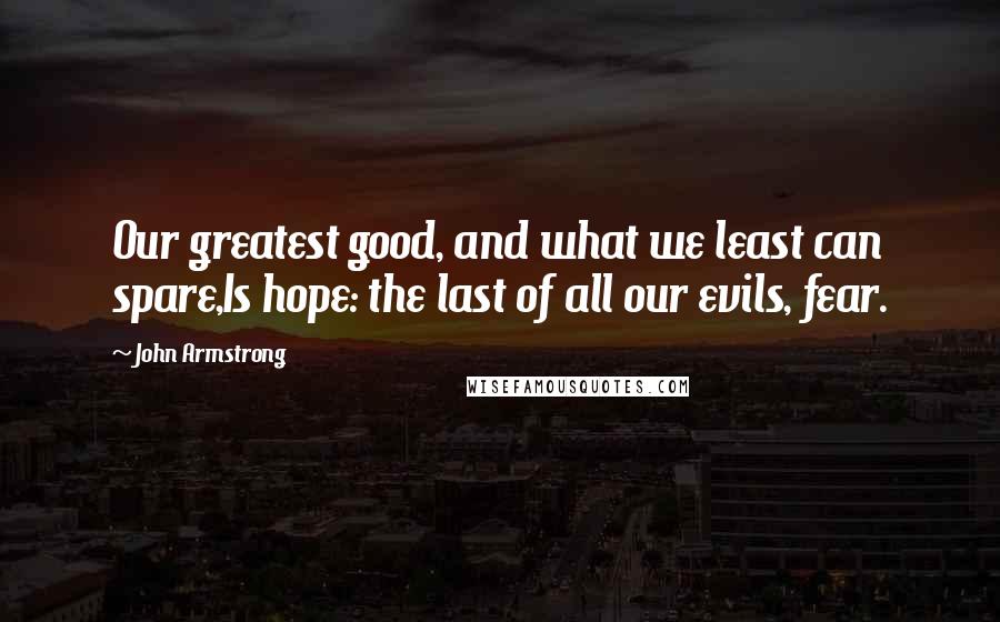 John Armstrong Quotes: Our greatest good, and what we least can spare,Is hope: the last of all our evils, fear.