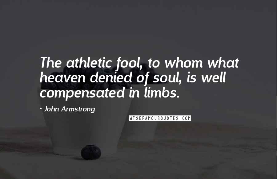 John Armstrong Quotes: The athletic fool, to whom what heaven denied of soul, is well compensated in limbs.