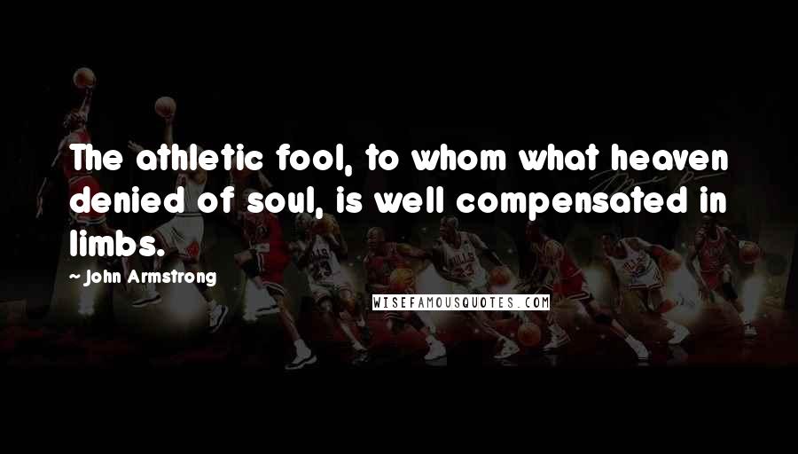 John Armstrong Quotes: The athletic fool, to whom what heaven denied of soul, is well compensated in limbs.