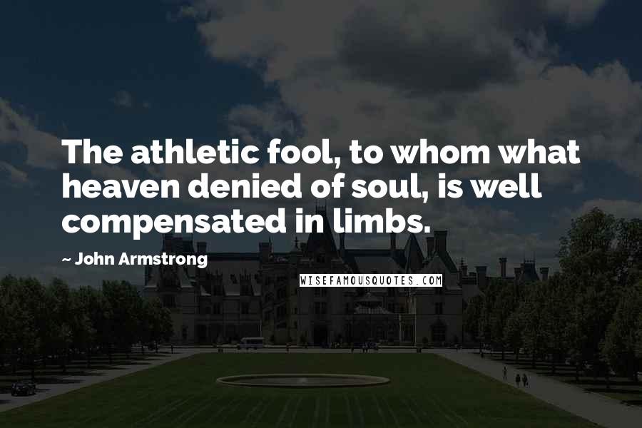 John Armstrong Quotes: The athletic fool, to whom what heaven denied of soul, is well compensated in limbs.