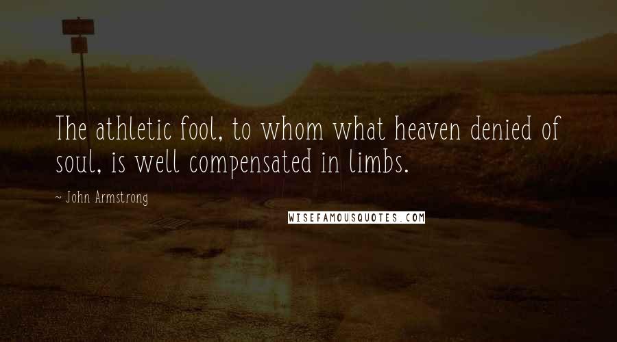 John Armstrong Quotes: The athletic fool, to whom what heaven denied of soul, is well compensated in limbs.