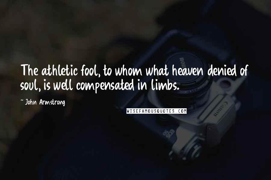 John Armstrong Quotes: The athletic fool, to whom what heaven denied of soul, is well compensated in limbs.