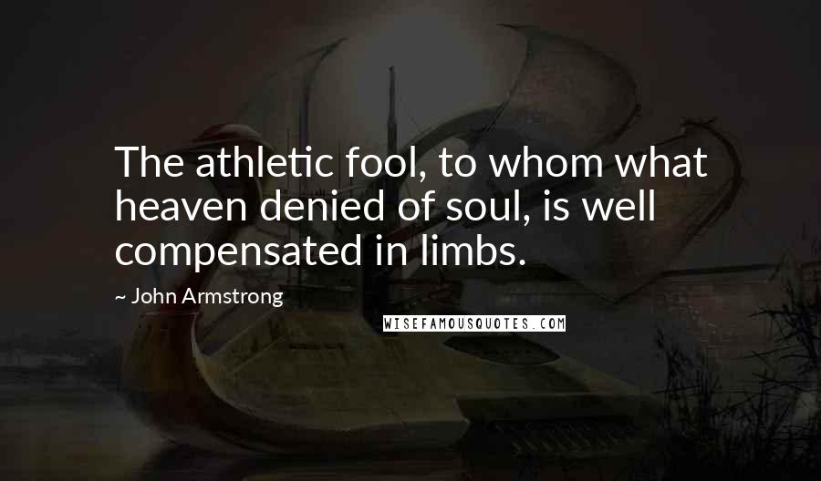 John Armstrong Quotes: The athletic fool, to whom what heaven denied of soul, is well compensated in limbs.