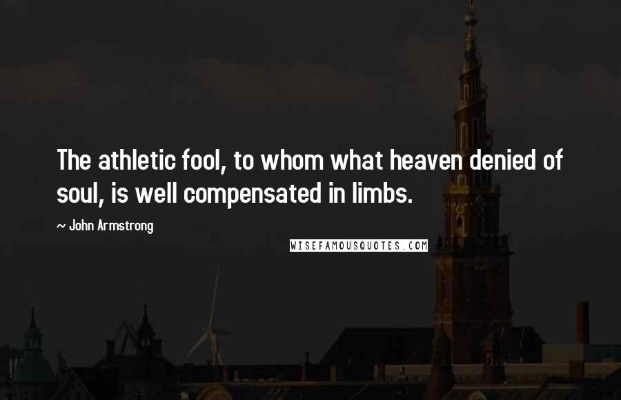 John Armstrong Quotes: The athletic fool, to whom what heaven denied of soul, is well compensated in limbs.