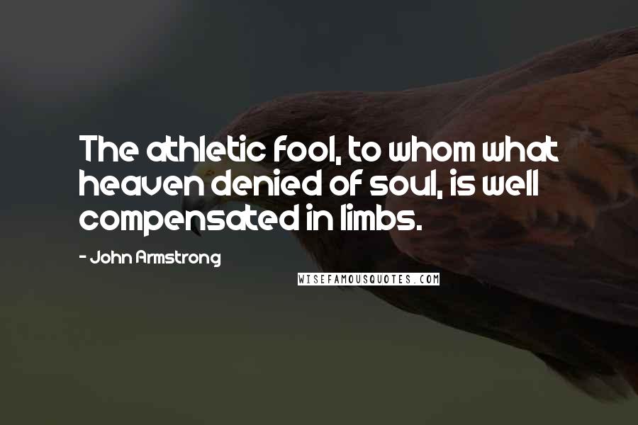 John Armstrong Quotes: The athletic fool, to whom what heaven denied of soul, is well compensated in limbs.