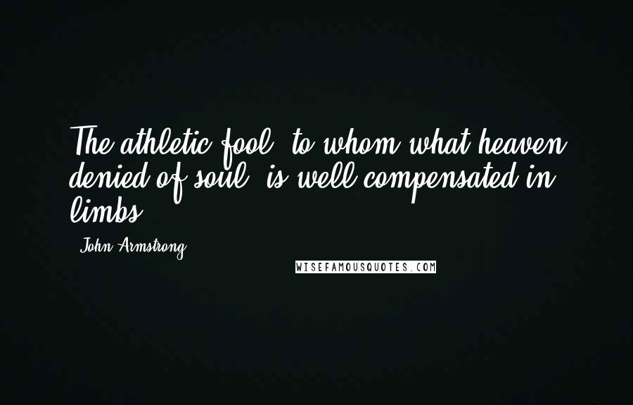 John Armstrong Quotes: The athletic fool, to whom what heaven denied of soul, is well compensated in limbs.