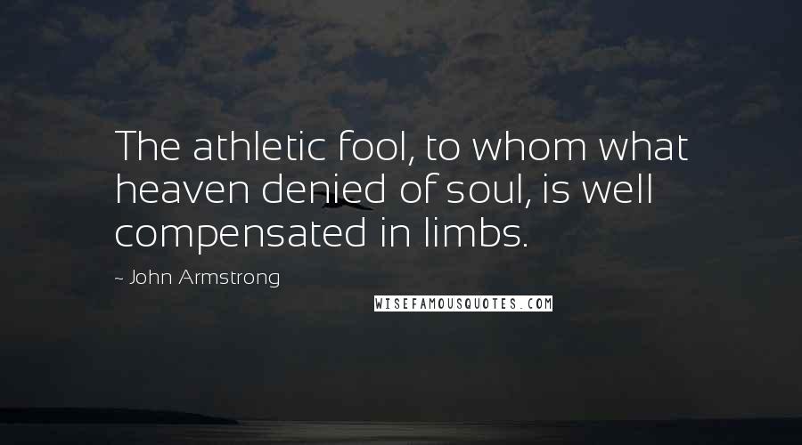 John Armstrong Quotes: The athletic fool, to whom what heaven denied of soul, is well compensated in limbs.