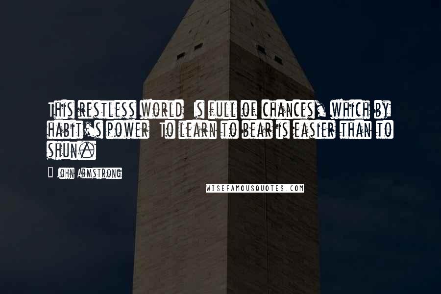 John Armstrong Quotes: This restless world Is full of chances, which by habit's power To learn to bear is easier than to shun.