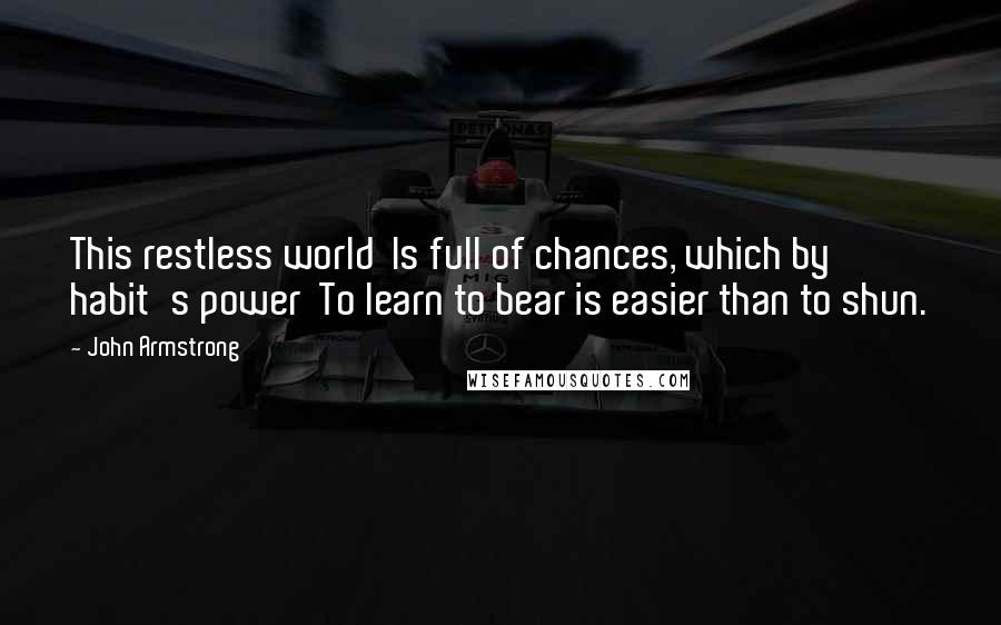 John Armstrong Quotes: This restless world Is full of chances, which by habit's power To learn to bear is easier than to shun.