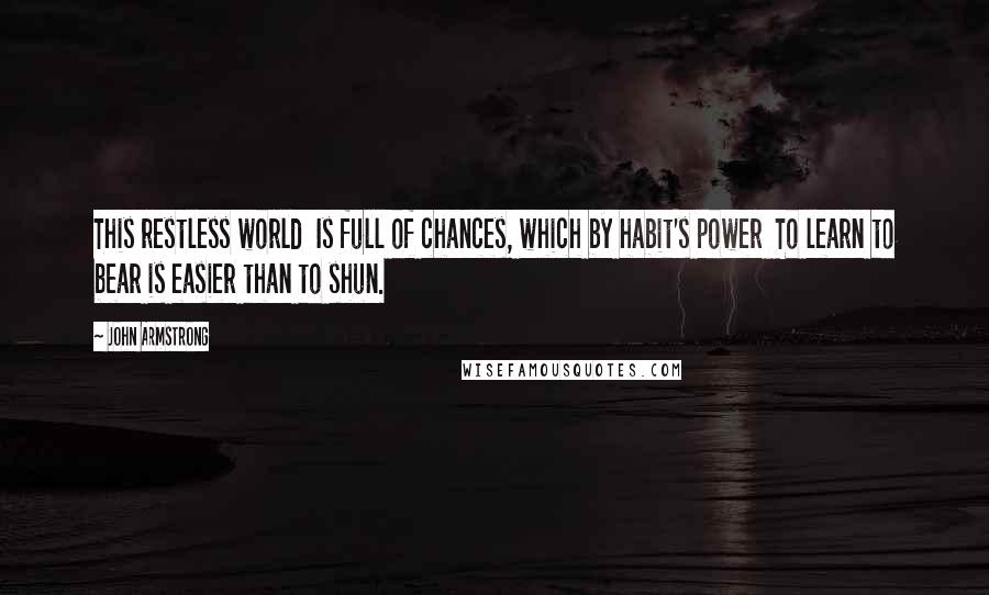 John Armstrong Quotes: This restless world Is full of chances, which by habit's power To learn to bear is easier than to shun.