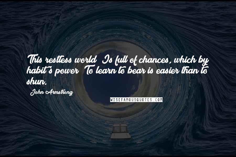 John Armstrong Quotes: This restless world Is full of chances, which by habit's power To learn to bear is easier than to shun.