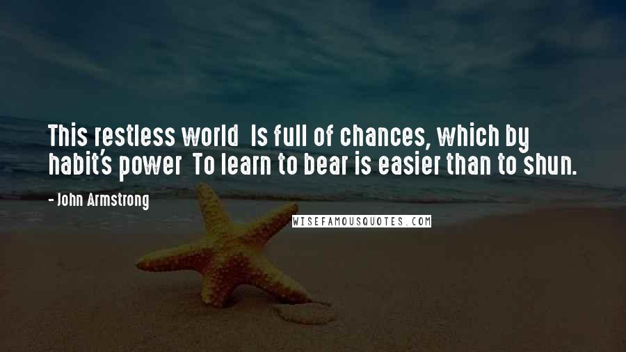 John Armstrong Quotes: This restless world Is full of chances, which by habit's power To learn to bear is easier than to shun.