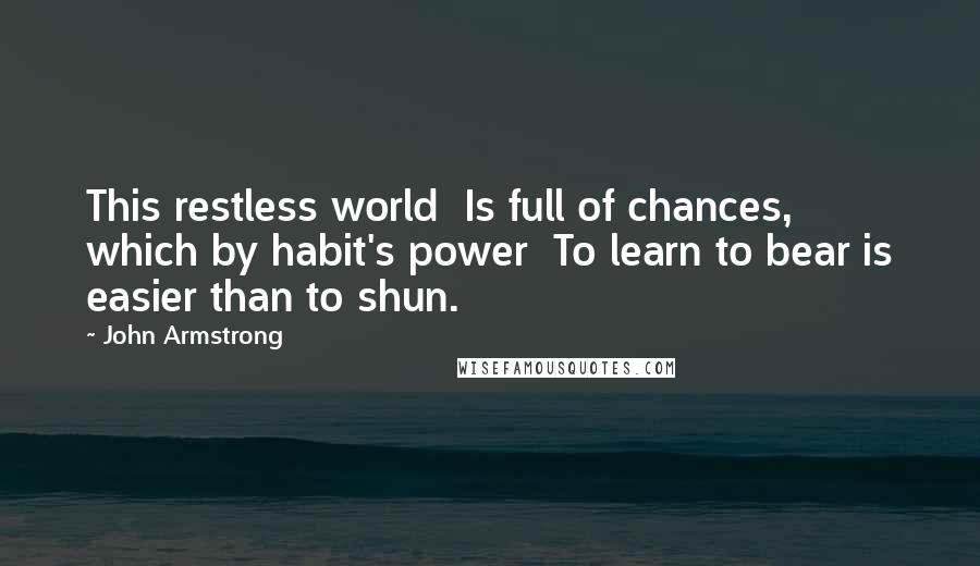 John Armstrong Quotes: This restless world Is full of chances, which by habit's power To learn to bear is easier than to shun.
