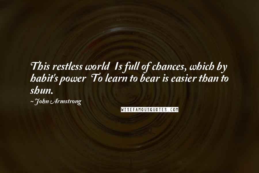 John Armstrong Quotes: This restless world Is full of chances, which by habit's power To learn to bear is easier than to shun.