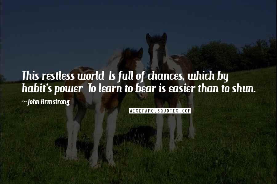 John Armstrong Quotes: This restless world Is full of chances, which by habit's power To learn to bear is easier than to shun.