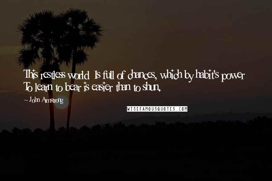 John Armstrong Quotes: This restless world Is full of chances, which by habit's power To learn to bear is easier than to shun.