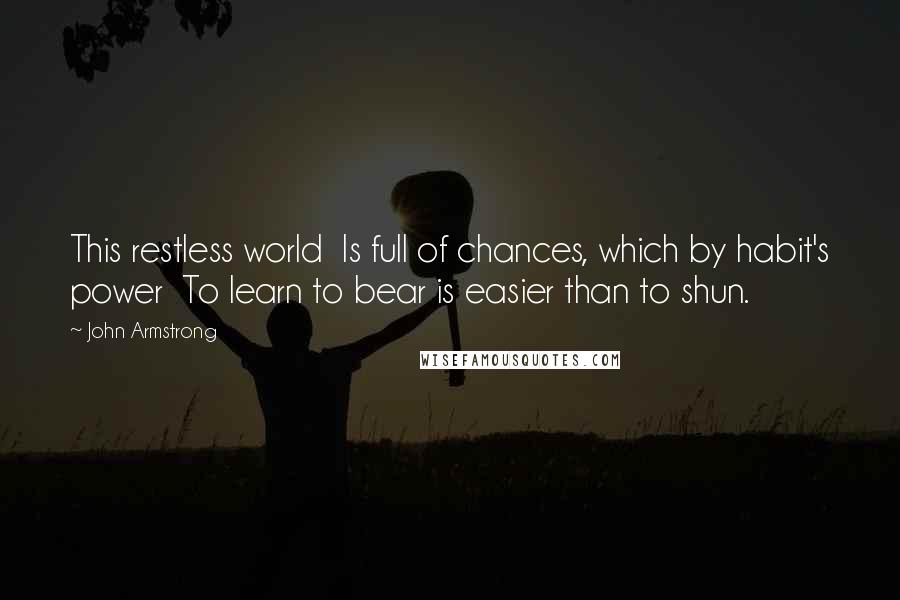 John Armstrong Quotes: This restless world Is full of chances, which by habit's power To learn to bear is easier than to shun.