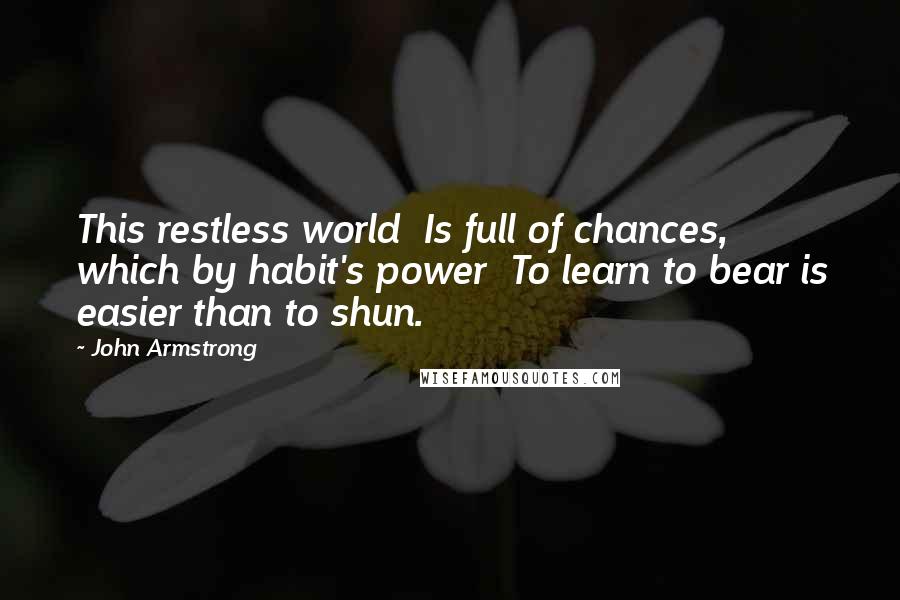 John Armstrong Quotes: This restless world Is full of chances, which by habit's power To learn to bear is easier than to shun.