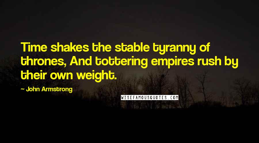 John Armstrong Quotes: Time shakes the stable tyranny of thrones, And tottering empires rush by their own weight.