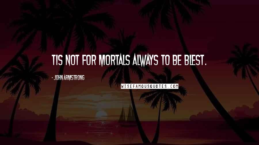 John Armstrong Quotes: Tis not for mortals always to be blest.