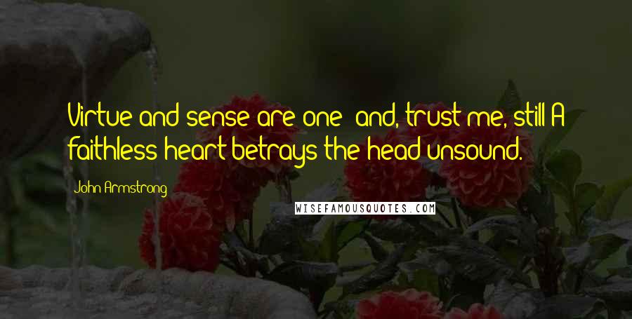 John Armstrong Quotes: Virtue and sense are one; and, trust me, still A faithless heart betrays the head unsound.