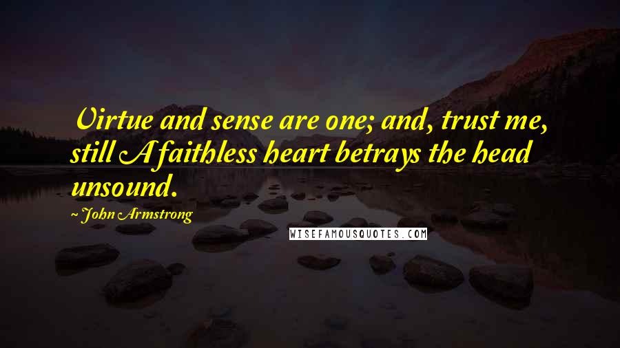 John Armstrong Quotes: Virtue and sense are one; and, trust me, still A faithless heart betrays the head unsound.