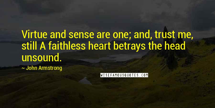 John Armstrong Quotes: Virtue and sense are one; and, trust me, still A faithless heart betrays the head unsound.