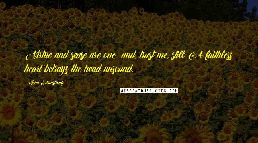 John Armstrong Quotes: Virtue and sense are one; and, trust me, still A faithless heart betrays the head unsound.