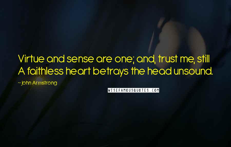 John Armstrong Quotes: Virtue and sense are one; and, trust me, still A faithless heart betrays the head unsound.