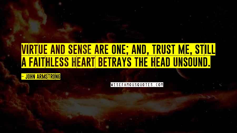 John Armstrong Quotes: Virtue and sense are one; and, trust me, still A faithless heart betrays the head unsound.