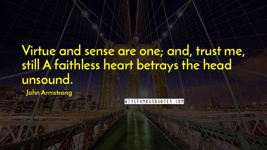 John Armstrong Quotes: Virtue and sense are one; and, trust me, still A faithless heart betrays the head unsound.