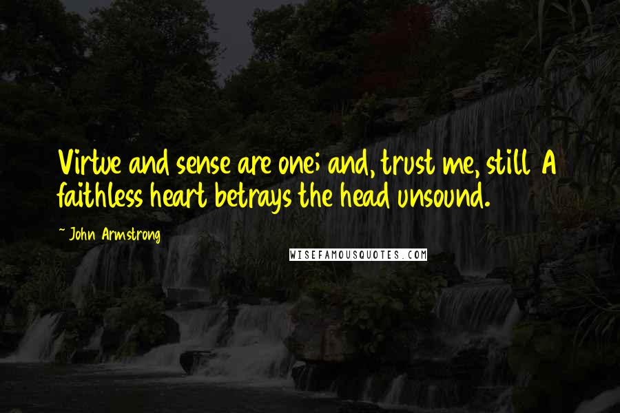 John Armstrong Quotes: Virtue and sense are one; and, trust me, still A faithless heart betrays the head unsound.