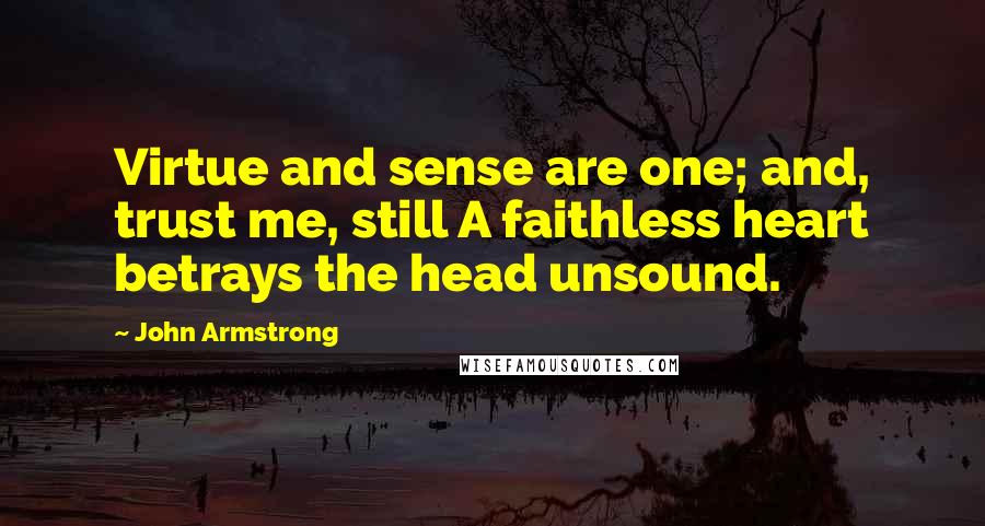 John Armstrong Quotes: Virtue and sense are one; and, trust me, still A faithless heart betrays the head unsound.