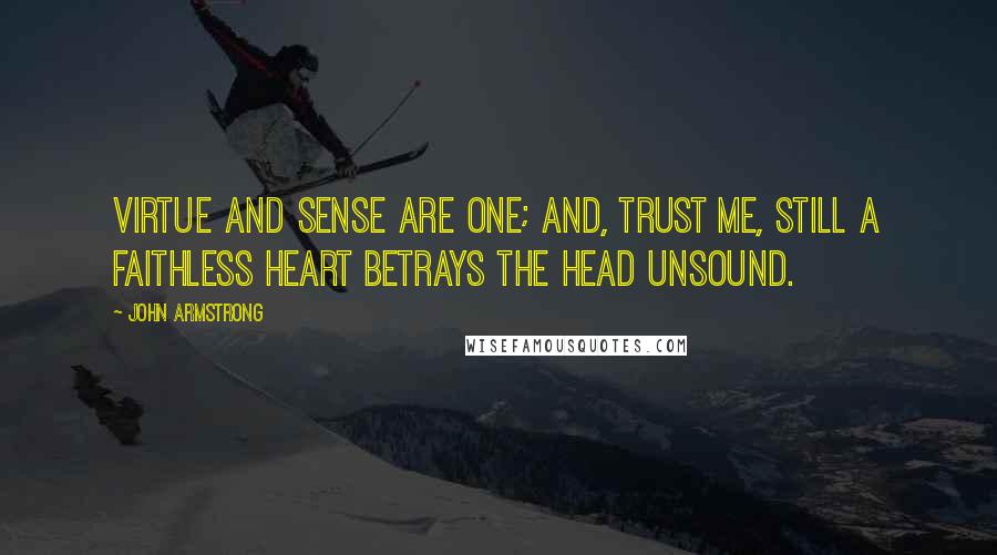 John Armstrong Quotes: Virtue and sense are one; and, trust me, still A faithless heart betrays the head unsound.