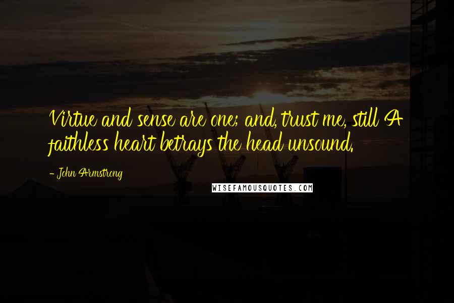 John Armstrong Quotes: Virtue and sense are one; and, trust me, still A faithless heart betrays the head unsound.