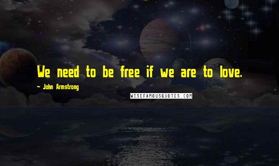 John Armstrong Quotes: We need to be free if we are to love.