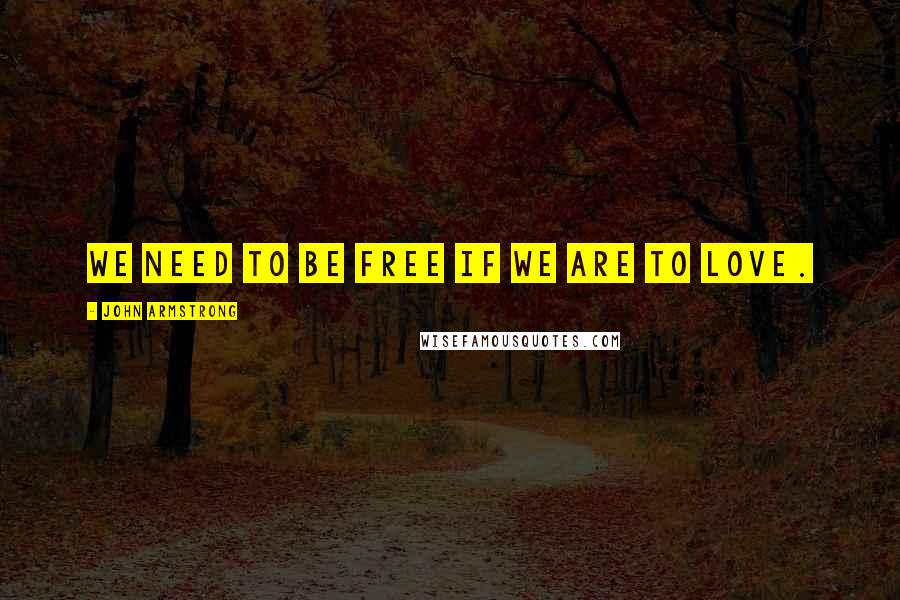 John Armstrong Quotes: We need to be free if we are to love.