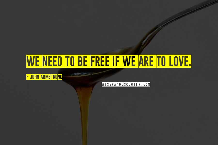 John Armstrong Quotes: We need to be free if we are to love.