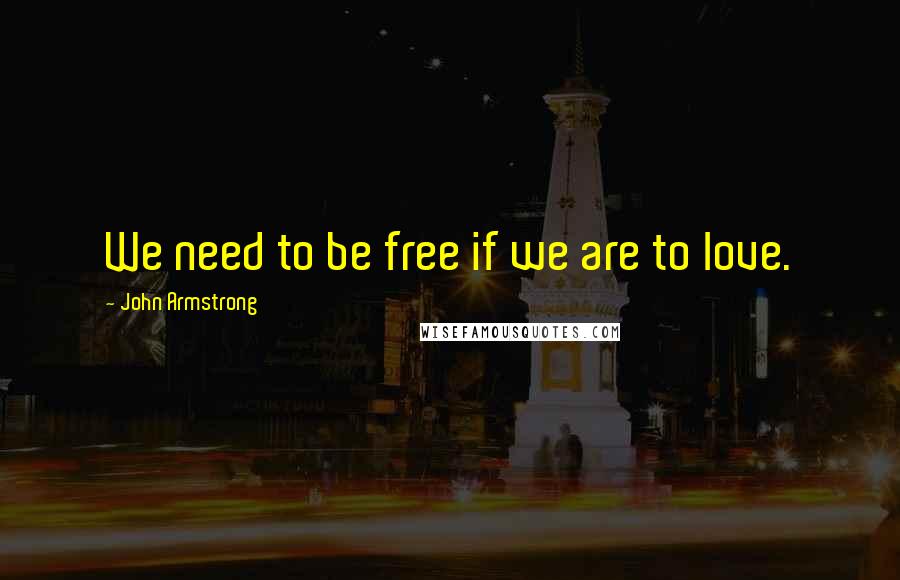John Armstrong Quotes: We need to be free if we are to love.