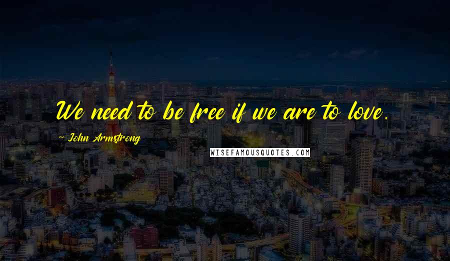 John Armstrong Quotes: We need to be free if we are to love.