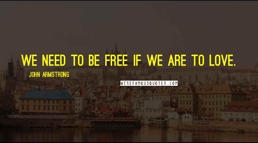 John Armstrong Quotes: We need to be free if we are to love.