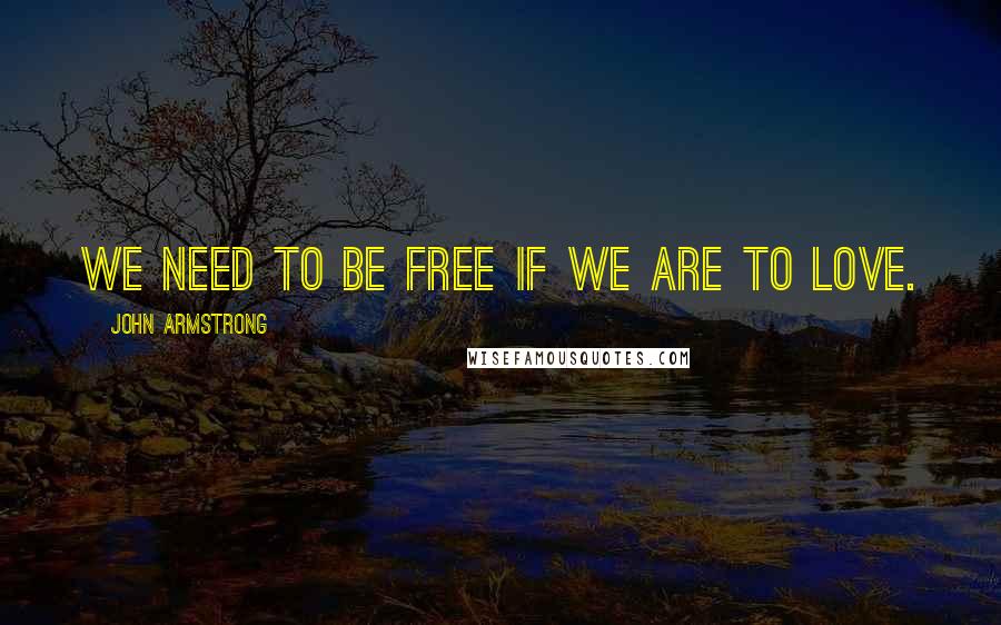 John Armstrong Quotes: We need to be free if we are to love.