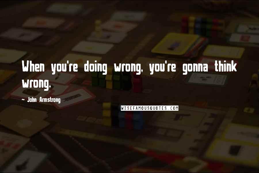 John Armstrong Quotes: When you're doing wrong, you're gonna think wrong.