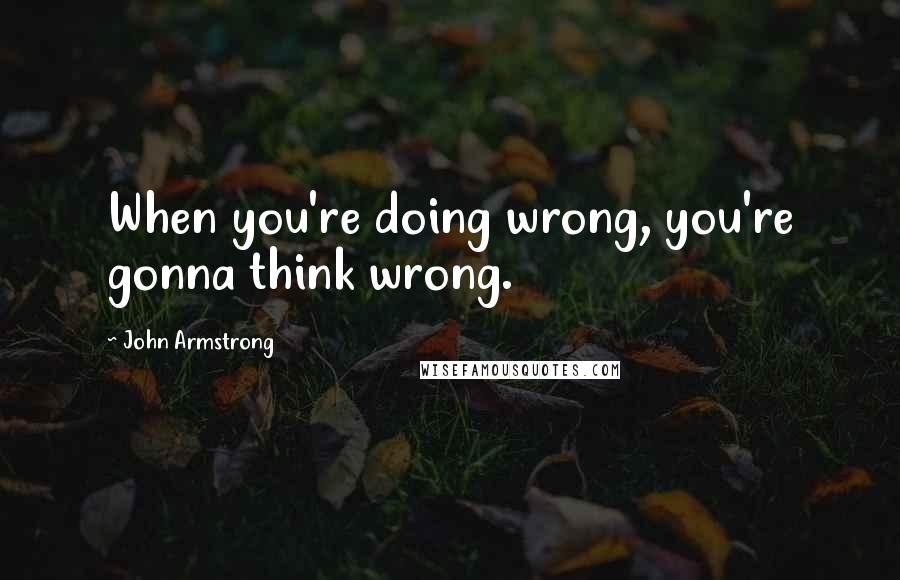 John Armstrong Quotes: When you're doing wrong, you're gonna think wrong.