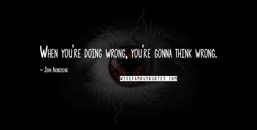 John Armstrong Quotes: When you're doing wrong, you're gonna think wrong.