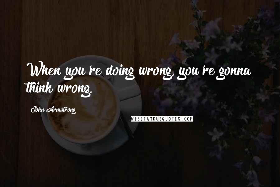 John Armstrong Quotes: When you're doing wrong, you're gonna think wrong.