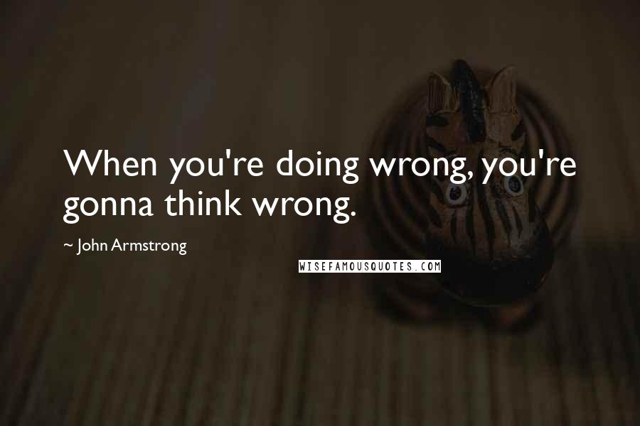 John Armstrong Quotes: When you're doing wrong, you're gonna think wrong.