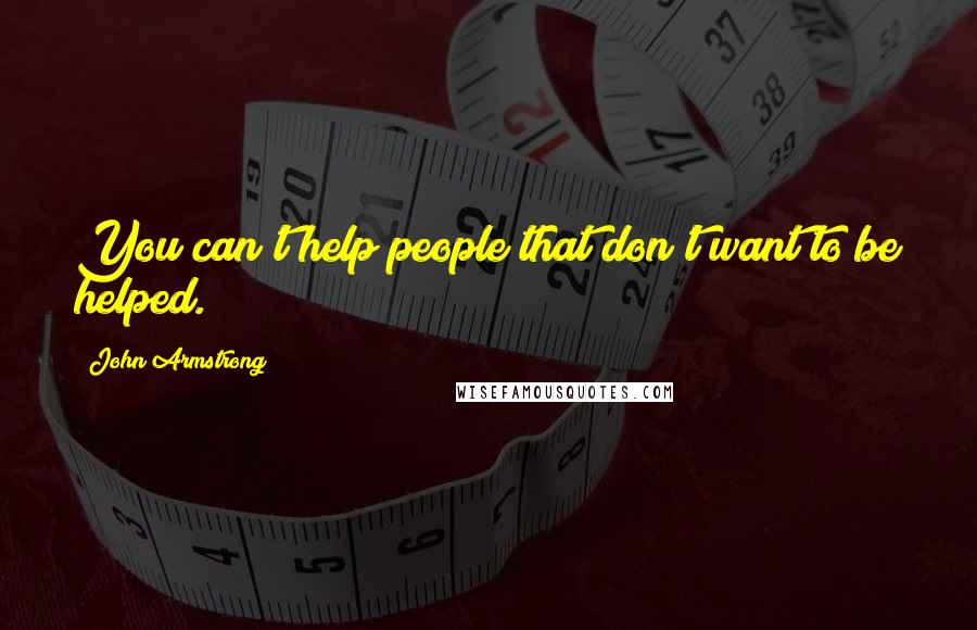 John Armstrong Quotes: You can't help people that don't want to be helped.