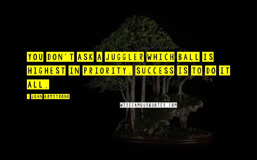 John Armstrong Quotes: You don't ask a juggler which ball is highest in priority. Success is to do it all.